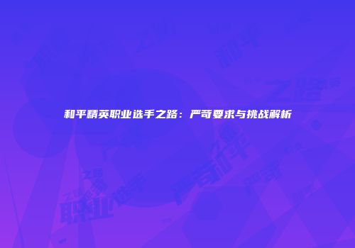 和平精英职业选手之路：严苛要求与挑战解析