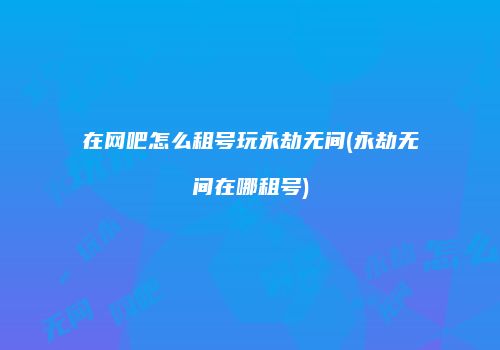 在网吧怎么租号玩永劫无间(永劫无间在哪租号)