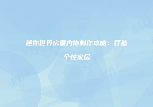 迷你世界房屋内饰制作攻略：打造个性家居