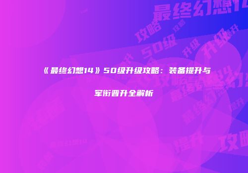 《最终幻想14》50级升级攻略：装备提升与军衔晋升全解析
