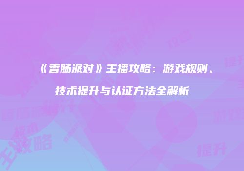 《香肠派对》主播攻略：游戏规则、技术提升与认证方法全解析