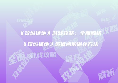 《攻城掠地》游戏攻略：全面解析《攻城掠地》邀请函的保存方法