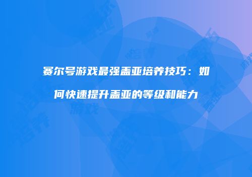 赛尔号游戏最强盖亚培养技巧：如何快速提升盖亚的等级和能力