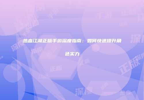 热血江湖正版手游深度指南:如何快速提升角色实力
