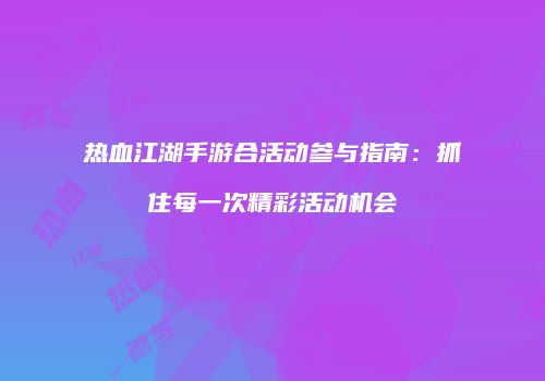 热血江湖手游合活动参与指南:抓住每一次精彩活动机会