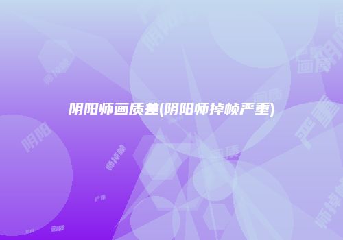 阴阳师画质差(阴阳师掉帧严重)