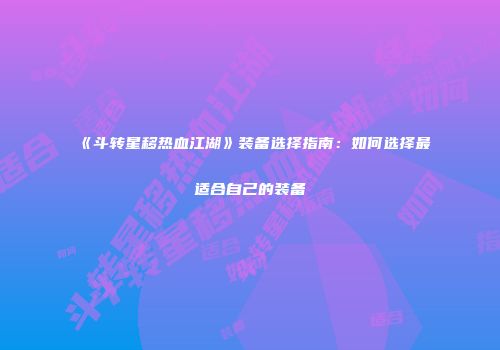 《斗转星移热血江湖》装备选择指南：如何选择最适合自己的装备