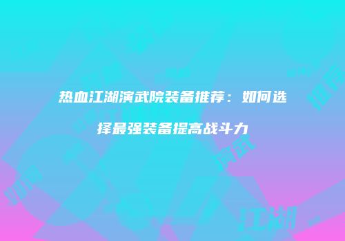 热血江湖演武院装备推荐：如何选择最强装备提高战斗力
