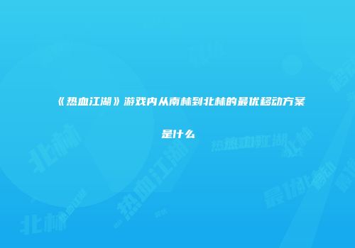 《热血江湖》游戏内从南林到北林的最优移动方案是什么