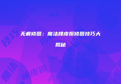 无痕修图：魔法橡皮擦修图技巧大揭秘