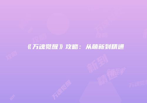 《万魂觉醒》攻略：从萌新到精通