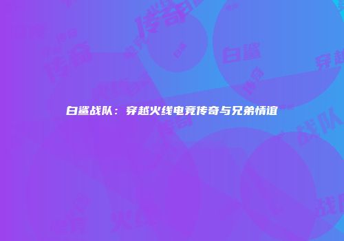 白鲨战队：穿越火线电竞传奇与兄弟情谊