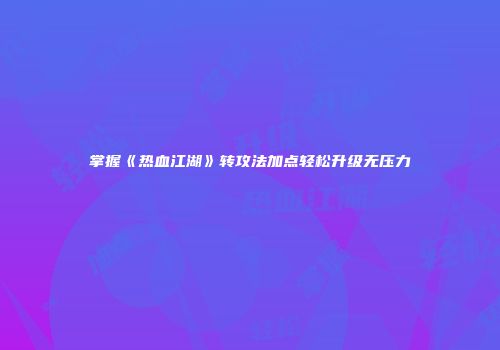 掌握《热血江湖》转攻法加点轻松升级无压力