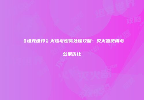 《坦克世界》火焰与烟雾处理攻略：灭火器使用与效果优化