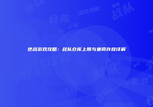 逆战游戏攻略：战队仓库上限与坐骑存放详解