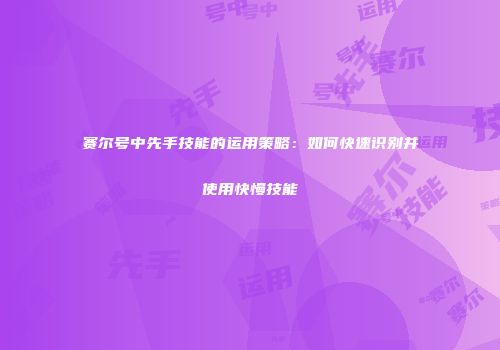 赛尔号中先手技能的运用策略：如何快速识别并使用快慢技能