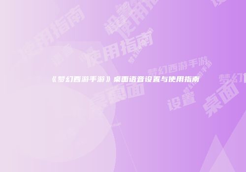 《梦幻西游手游》桌面语音设置与使用指南