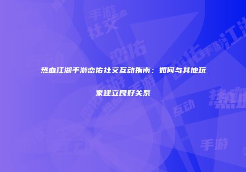 热血江湖手游峦佑社交互动指南：如何与其他玩家建立良好关系
