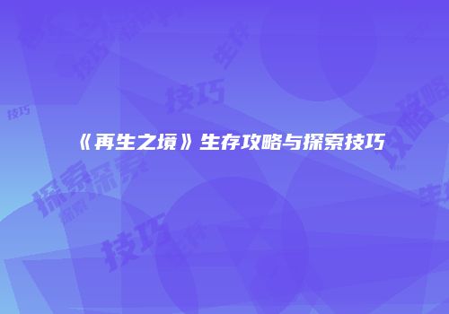 《再生之境》生存攻略与探索技巧