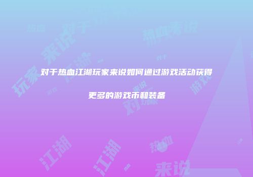 对于热血江湖玩家来说如何通过游戏活动获得更多的游戏币和装备