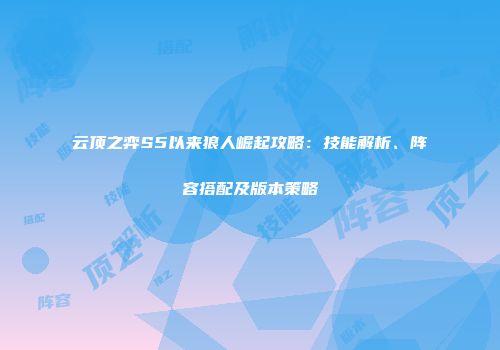 云顶之弈S5以来狼人崛起攻略：技能解析、阵容搭配及版本策略