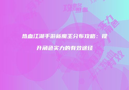 热血江湖手游新魔王分布攻略：提升角色实力的有效途径