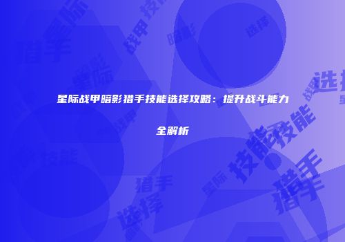星际战甲暗影猎手技能选择攻略：提升战斗能力全解析