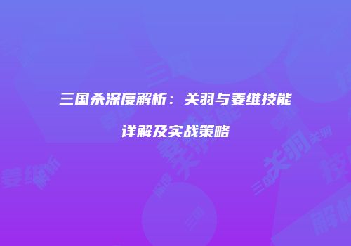三国杀深度解析：关羽与姜维技能详解及实战策略