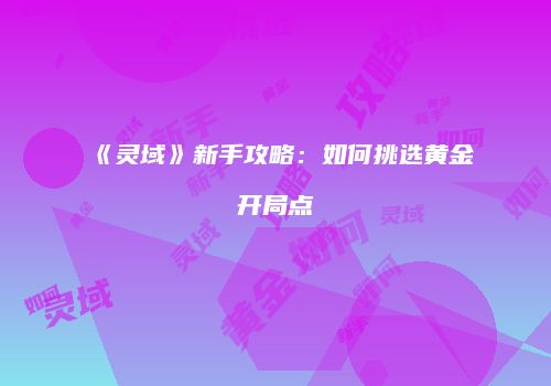 《灵域》新手攻略：如何挑选黄金开局点