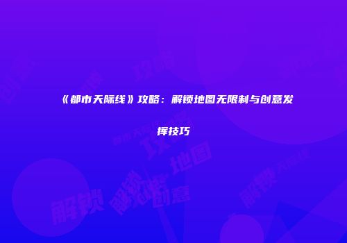 《都市天际线》攻略：解锁地图无限制与创意发挥技巧