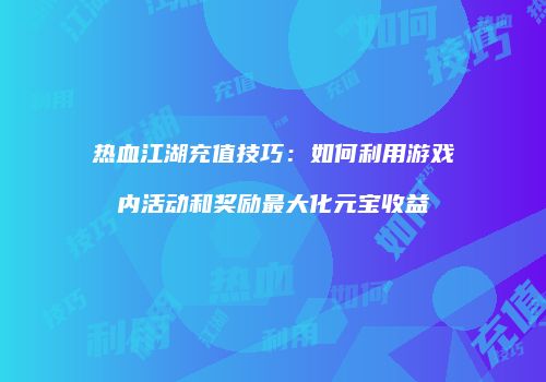 热血江湖充值技巧：如何利用游戏内活动和奖励最大化元宝收益