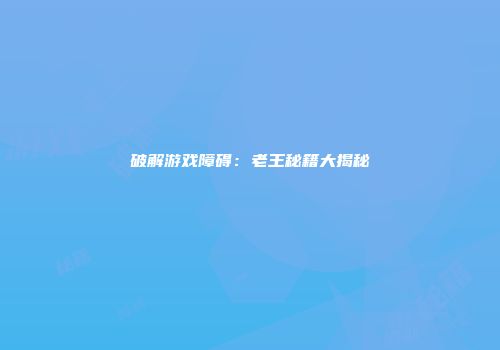 破解游戏障碍：老王秘籍大揭秘