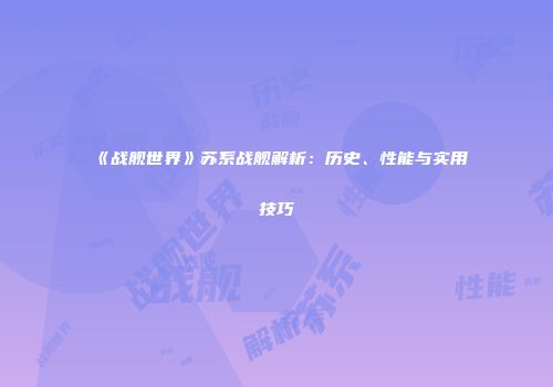 《战舰世界》苏系战舰解析：历史、性能与实用技巧