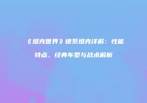 《坦克世界》德系坦克详解：性能特点、经典车型与战术解析
