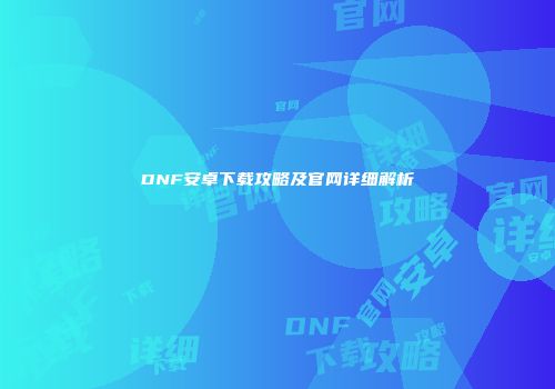 DNF安卓下载攻略及官网详细解析