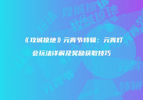 《攻城掠地》元宵节特辑：元宵灯会玩法详解及奖励获取技巧