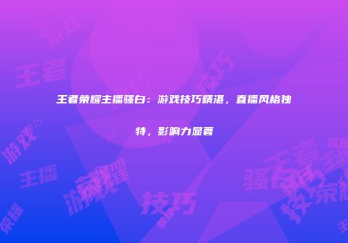 王者荣耀主播骚白：游戏技巧精湛，直播风格独特，影响力显著