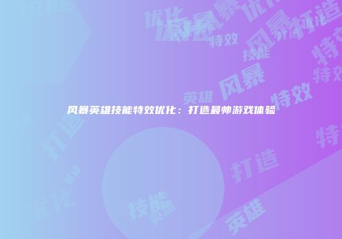 风暴英雄技能特效优化：打造最帅游戏体验