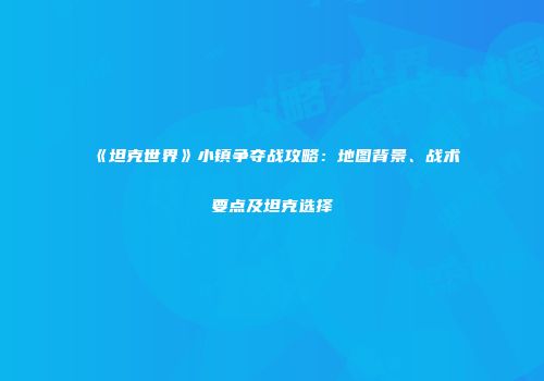 《坦克世界》小镇争夺战攻略：地图背景、战术要点及坦克选择