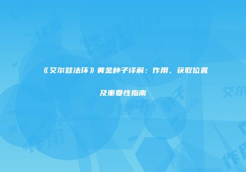 《艾尔登法环》黄金种子详解：作用、获取位置及重要性指南