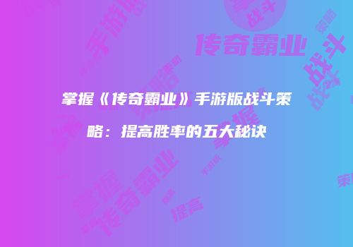 掌握《传奇霸业》手游版战斗策略：提高胜率的五大秘诀