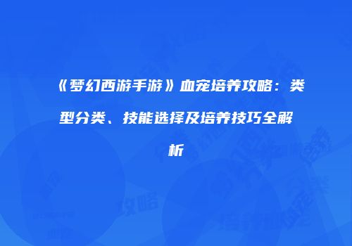 《梦幻西游手游》血宠培养攻略：类型分类、技能选择及培养技巧全解析
