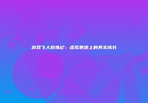 游戏飞人修炼记：虚拟赛道上的真实成长