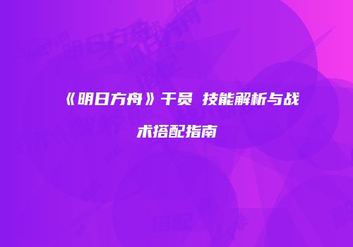 《明日方舟》干员吽技能解析与战术搭配指南