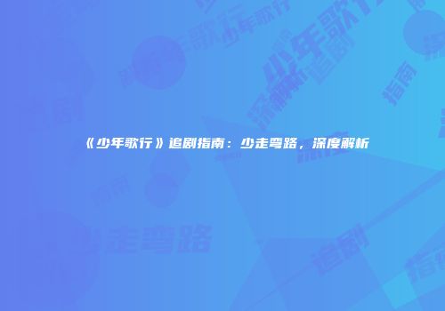 《少年歌行》追剧指南：少走弯路，深度解析