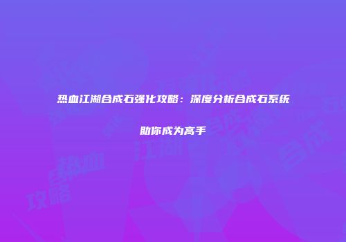 热血江湖合成石强化攻略：深度分析合成石系统助你成为高手