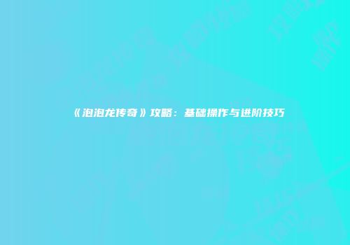 《泡泡龙传奇》攻略：基础操作与进阶技巧