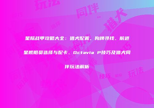 星际战甲攻略大全：猎犬配置、狗牌寻找、航道星舰船员选择与配卡、Octavia P技巧及猎犬同伴玩法解析