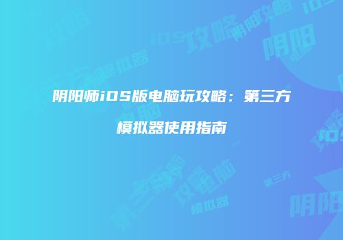阴阳师iOS版电脑玩攻略：第三方模拟器使用指南