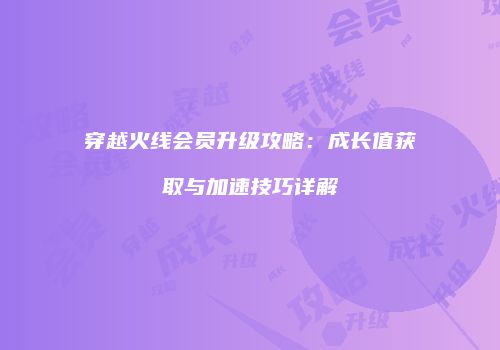 穿越火线会员升级攻略：成长值获取与加速技巧详解